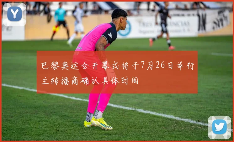 巴黎奥运会开幕式将于7月26日举行主转播商确认具体时间