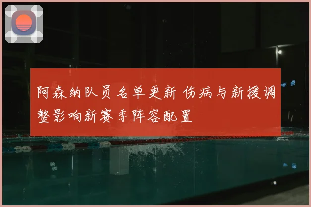 阿森纳队员名单更新 伤病与新援调整影响新赛季阵容配置