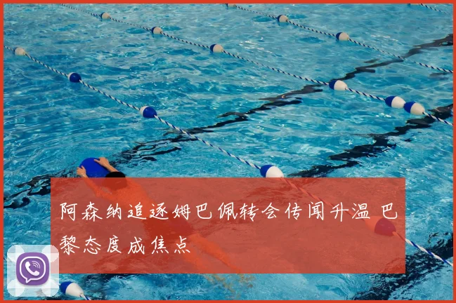 阿森纳追逐姆巴佩转会传闻升温 巴黎态度成焦点