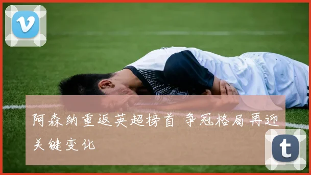 阿森纳重返英超榜首 争冠格局再迎关键变化