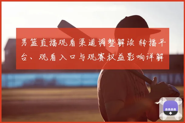 男篮直播观看渠道调整解读 转播平台、观看入口与观赛权益影响详解
