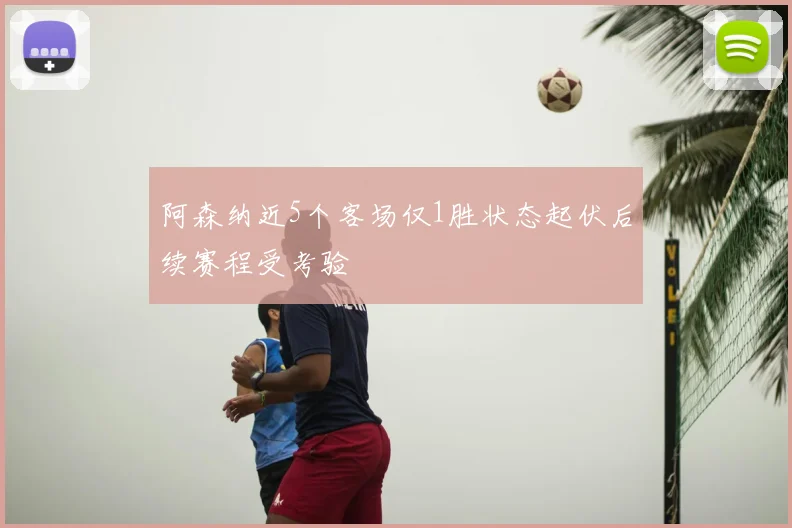 阿森纳近5个客场仅1胜状态起伏后续赛程受考验