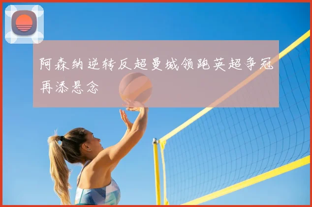 阿森纳逆转反超曼城领跑英超争冠再添悬念