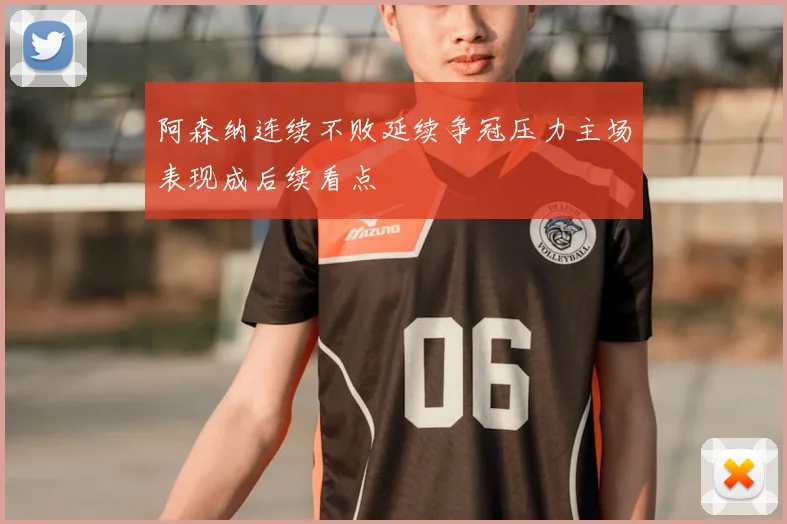 阿森纳连续不败延续争冠压力主场表现成后续看点
