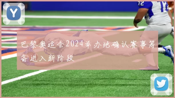 巴黎奥运会2024举办地确认赛事筹备进入新阶段