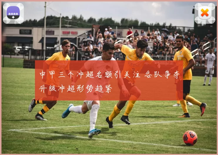 中甲三个冲超名额引关注 各队争夺升级冲超形势趋紧