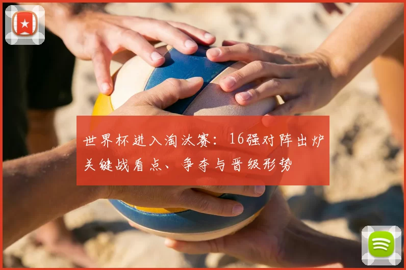 世界杯进入淘汰赛：16强对阵出炉关键战看点、争夺与晋级形势