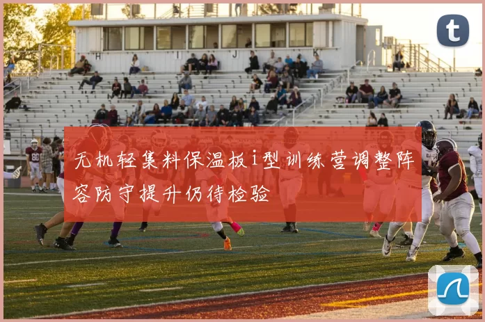 无机轻集料保温板i型训练营调整阵容防守提升仍待检验