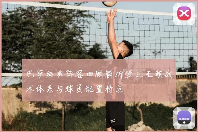 巴萨经典阵容回顾解析梦三王朝战术体系与球员配置特点