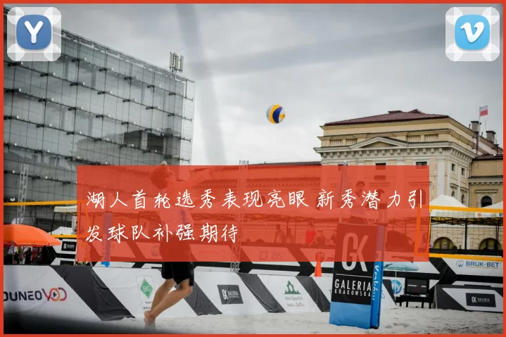 湖人首轮选秀表现亮眼 新秀潜力引发球队补强期待
