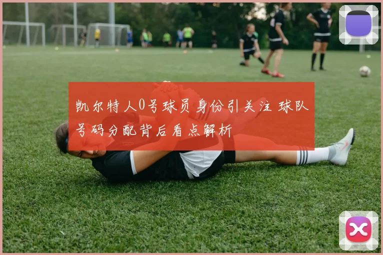 凯尔特人0号球员身份引关注 球队号码分配背后看点解析