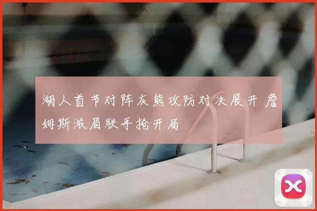 湖人首节对阵灰熊攻防对决展开 詹姆斯浓眉联手抢开局