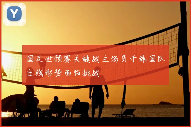 国足世预赛关键战主场负于韩国队出线形势面临挑战