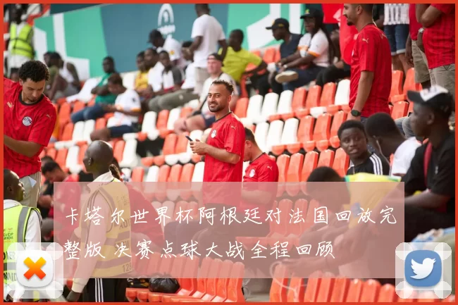 卡塔尔世界杯阿根廷对法国回放完整版 决赛点球大战全程回顾