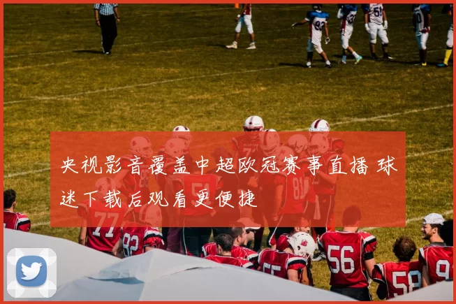 央视影音覆盖中超欧冠赛事直播 球迷下载后观看更便捷