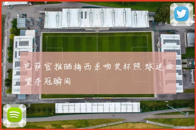 巴萨官推晒梅西亲吻奖杯照 球迷回望夺冠瞬间
