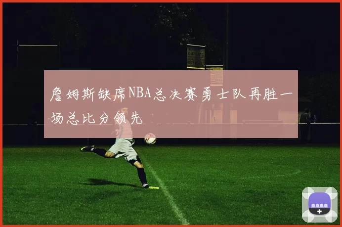 詹姆斯缺席NBA总决赛勇士队再胜一场总比分领先