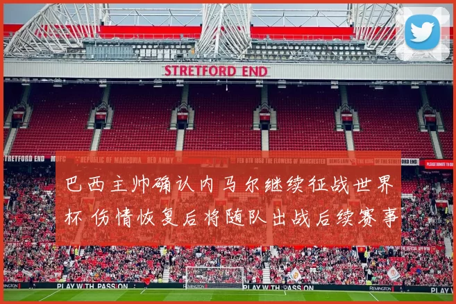 巴西主帅确认内马尔继续征战世界杯 伤情恢复后将随队出战后续赛事