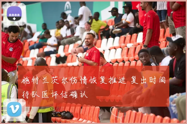 施特兰茨尔伤情恢复推进 复出时间待队医评估确认
