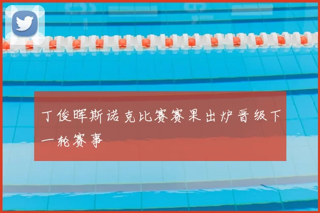 丁俊晖斯诺克比赛赛果出炉晋级下一轮赛事