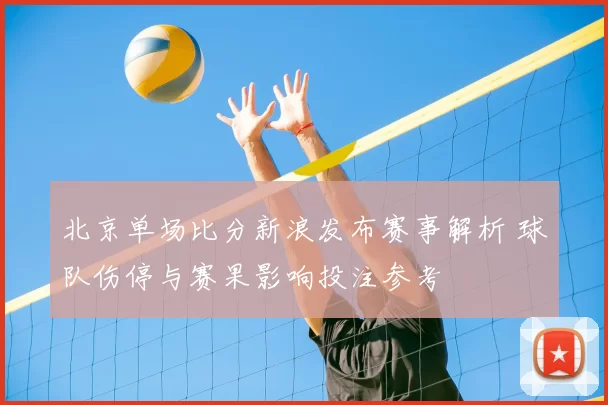 北京单场比分新浪发布赛事解析 球队伤停与赛果影响投注参考