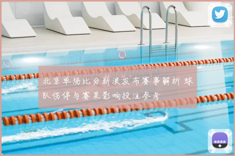 北京单场比分新浪发布赛事解析 球队伤停与赛果影响投注参考
