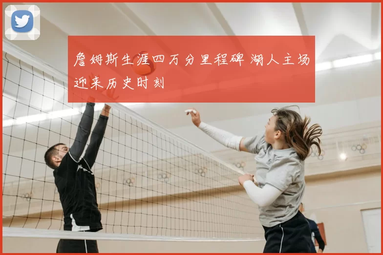 詹姆斯生涯四万分里程碑 湖人主场迎来历史时刻