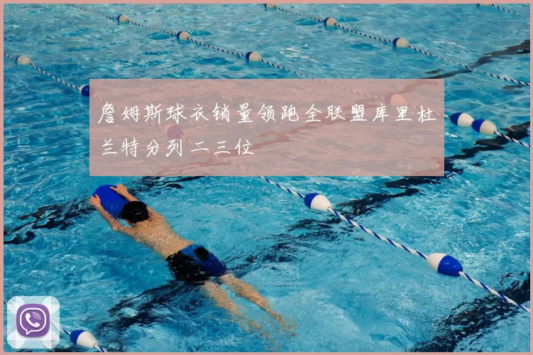 詹姆斯球衣销量领跑全联盟库里杜兰特分列二三位