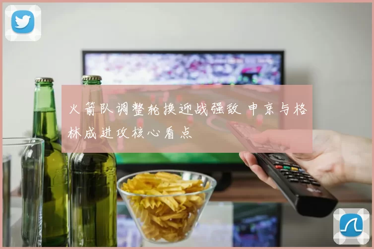 火箭队调整轮换迎战强敌 申京与格林成进攻核心看点