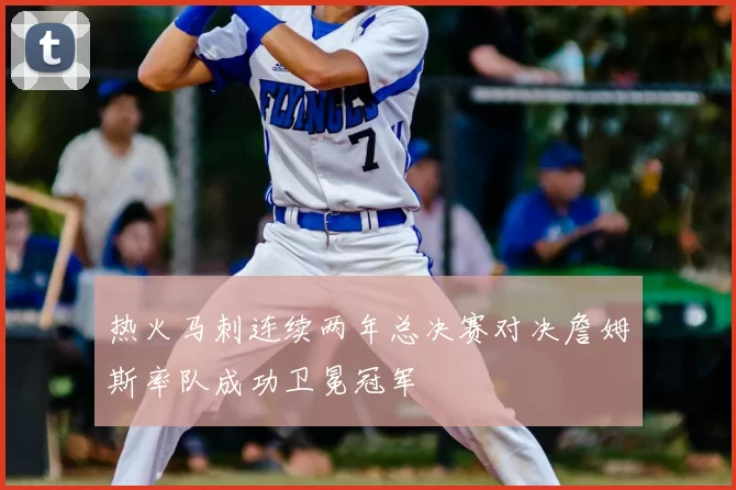 热火马刺连续两年总决赛对决詹姆斯率队成功卫冕冠军