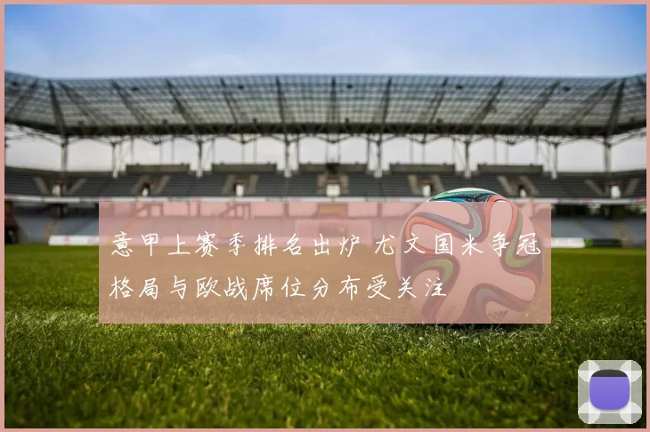 意甲上赛季排名出炉 尤文国米争冠格局与欧战席位分布受关注