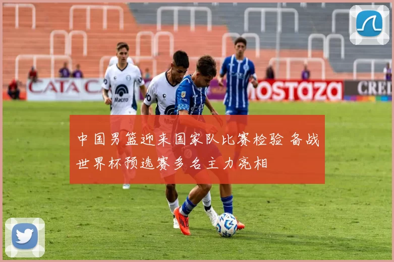 中国男篮迎来国家队比赛检验 备战世界杯预选赛多名主力亮相