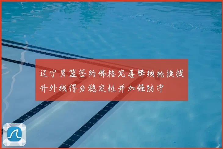 辽宁男篮签约佛格完善锋线轮换提升外线得分稳定性并加强防守