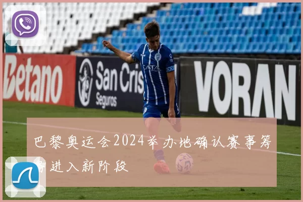 巴黎奥运会2024举办地确认赛事筹备进入新阶段
