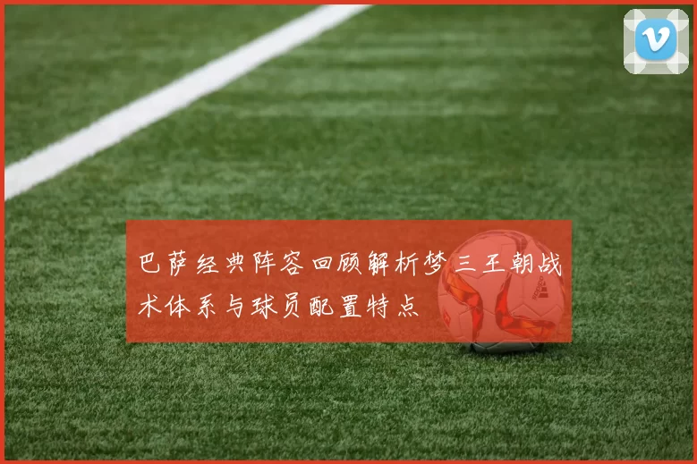巴萨经典阵容回顾解析梦三王朝战术体系与球员配置特点