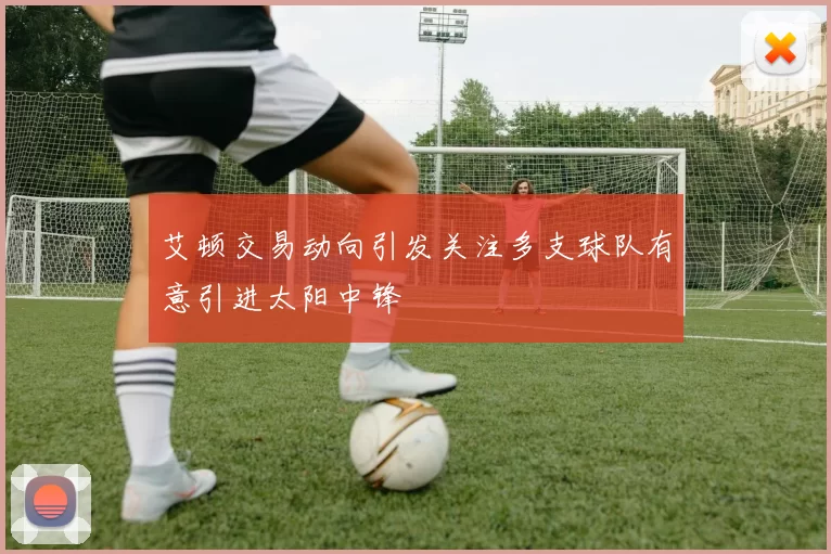艾顿交易动向引发关注多支球队有意引进太阳中锋