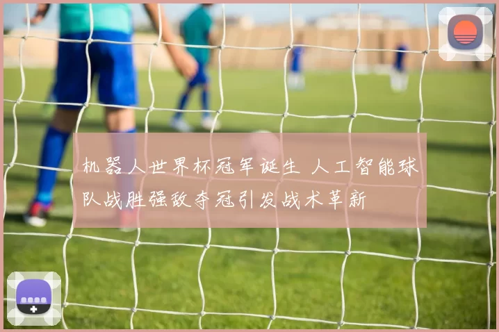 机器人世界杯冠军诞生 人工智能球队战胜强敌夺冠引发战术革新
