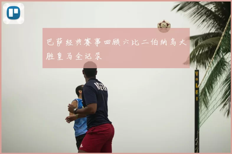 巴萨经典赛事回顾六比二伯纳乌大胜皇马全记录