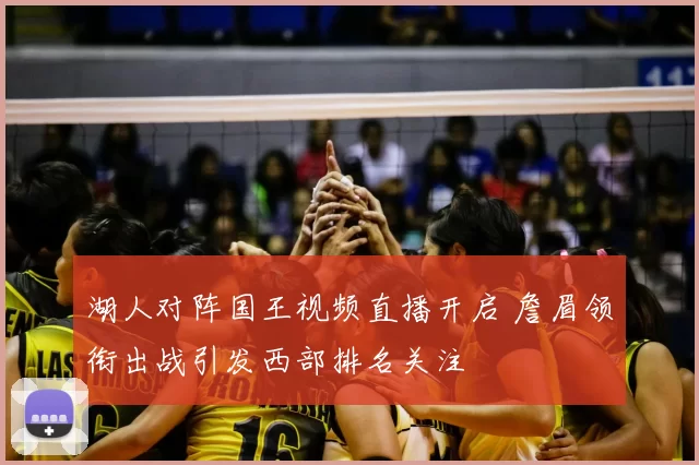 湖人对阵国王视频直播开启 詹眉领衔出战引发西部排名关注