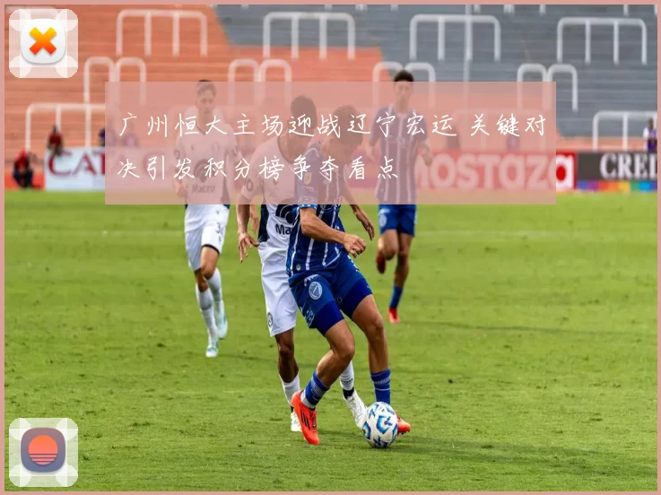 广州恒大主场迎战辽宁宏运 关键对决引发积分榜争夺看点