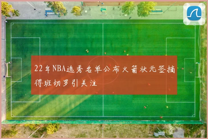 22年NBA选秀名单公布火箭状元签摘得班切罗引关注