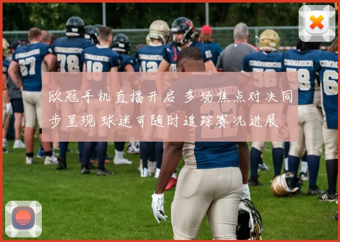 欧冠手机直播开启 多场焦点对决同步呈现 球迷可随时追踪赛况进展