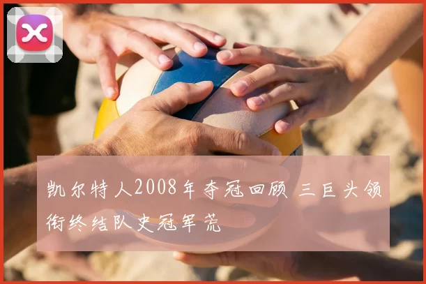 凯尔特人2008年夺冠回顾 三巨头领衔终结队史冠军荒