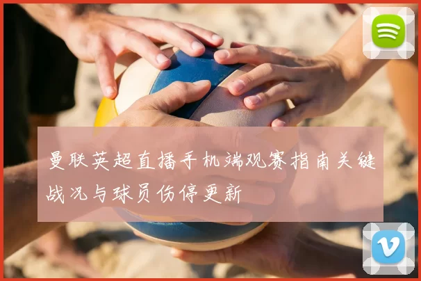 曼联英超直播手机端观赛指南关键战况与球员伤停更新