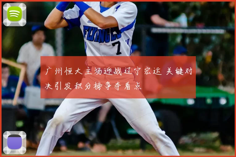 广州恒大主场迎战辽宁宏运 关键对决引发积分榜争夺看点