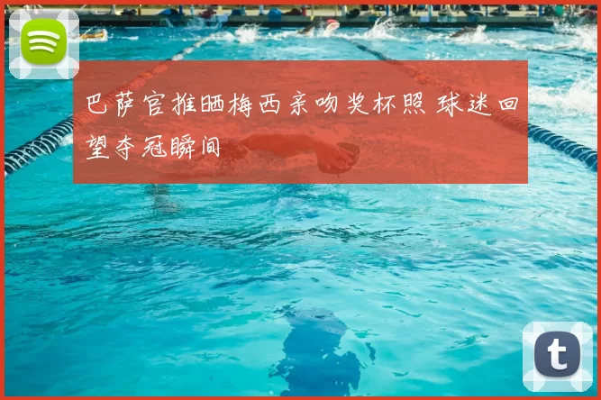 巴萨官推晒梅西亲吻奖杯照 球迷回望夺冠瞬间