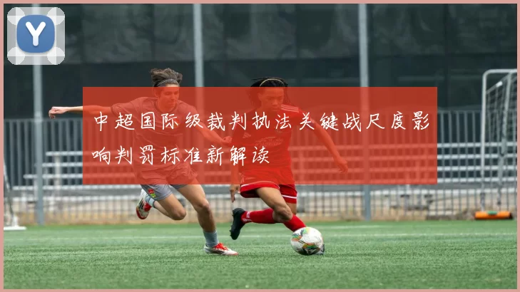 中超国际级裁判执法关键战尺度影响判罚标准新解读