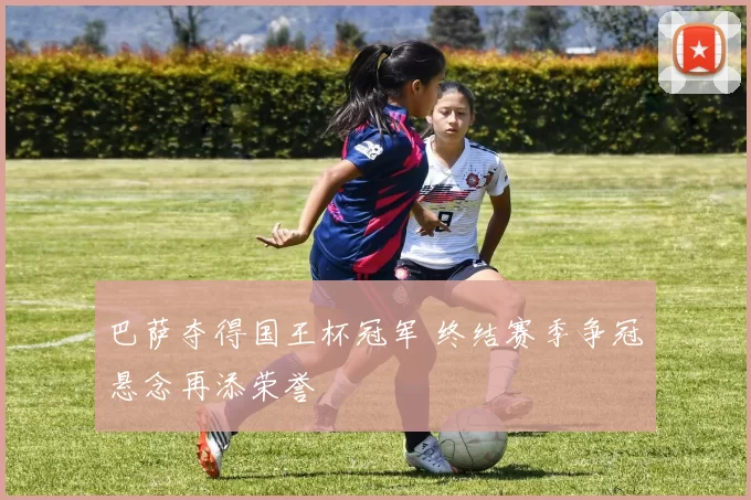巴萨夺得国王杯冠军 终结赛季争冠悬念再添荣誉