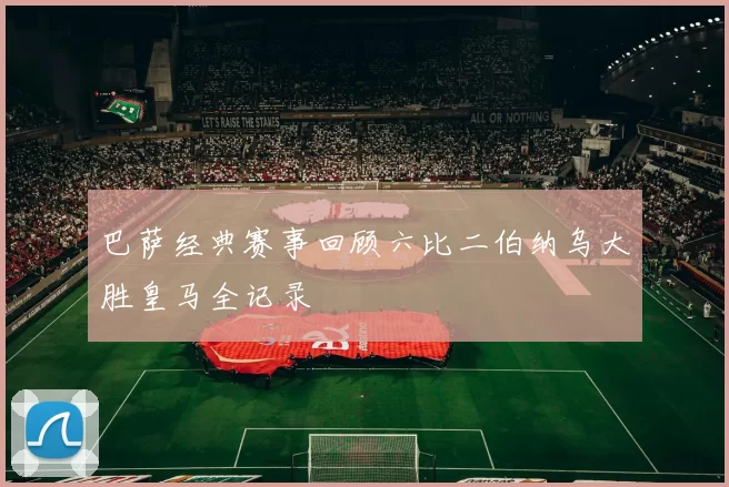 巴萨经典赛事回顾六比二伯纳乌大胜皇马全记录