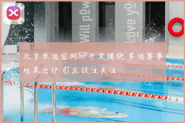 北京单场官网SP开奖揭晓 多场赛事结果出炉 引发投注关注